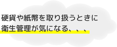 硬貨や紙幣を取り扱うときに衛生管理が気になる、、、
